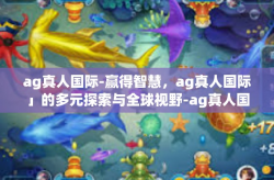 ag真人国际-赢得智慧，ag真人国际」的多元探索与全球视野-ag真人国际