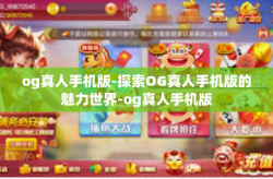 og真人手机版-探索OG真人手机版的魅力世界-og真人手机版