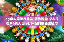 ag真人国际厅网站-聚焦探索 深入探微AG真人国际厅网站的创新路径与发展方向-ag真人国际厅网站