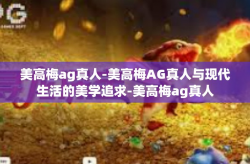 美高梅ag真人-美高梅AG真人与现代生活的美学追求-美高梅ag真人