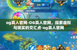 og真人官网-OG真人官网，探索虚拟与现实的交汇点-og真人官网