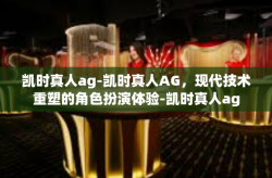 凯时真人ag-凯时真人AG，现代技术重塑的角色扮演体验-凯时真人ag