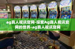 ag真人视讯官网-探索Ag真人视讯官网的世界-ag真人视讯官网