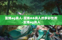 亚博ag真人-亚博AG真人的多彩世界-亚博ag真人