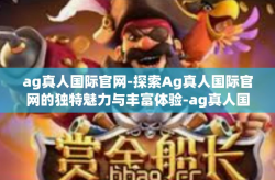 ag真人国际官网-探索Ag真人国际官网的独特魅力与丰富体验-ag真人国际官网