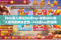 bbin真人网址f68点top-探索bbin真人游戏的网络世界—F68点top的独特魅力-bbin真人网址f68点top