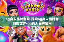 og真人品牌官网-探索og真人品牌官网的世界-og真人品牌官网