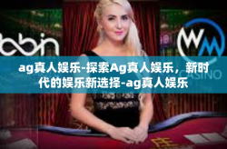 ag真人娱乐-探索Ag真人娱乐，新时代的娱乐新选择-ag真人娱乐