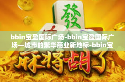 bbin宝盈国际广场-bbin宝盈国际广场—城市的繁华商业新地标-bbin宝盈国际广场