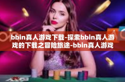 bbin真人游戏下载-探索bbin真人游戏的下载之冒险旅途-bbin真人游戏下载