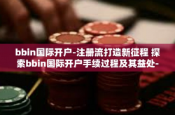 bbin国际开户-注册流打造新征程 探索bbin国际开户手续过程及其益处-bbin国际开户
