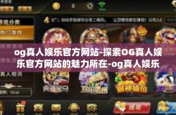 og真人娱乐官方网站-探索OG真人娱乐官方网站的魅力所在-og真人娱乐官方网站
