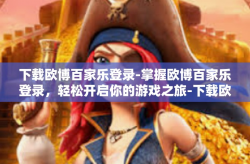 下载欧博百家乐登录-掌握欧博百家乐登录，轻松开启你的游戏之旅-下载欧博百家乐登录