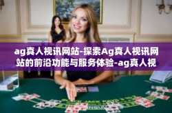 ag真人视讯网站-探索Ag真人视讯网站的前沿功能与服务体验-ag真人视讯网站