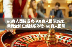 ag真人国际游戏-AG真人国际游戏，探索全新在线娱乐体验-ag真人国际游戏