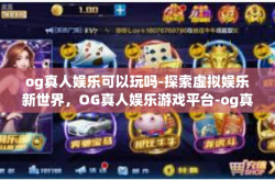og真人娱乐可以玩吗-探索虚拟娱乐新世界，OG真人娱乐游戏平台-og真人娱乐可以玩吗