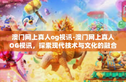 澳门网上真人og视讯-澳门网上真人OG视讯，探索现代技术与文化的融合-澳门网上真人og视讯