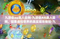 九游会ag真人官网-九游会AG真人官网，探索虚拟世界的真实娱乐体验-九游会ag真人官网