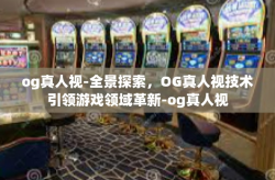 og真人视-全景探索，OG真人视技术引领游戏领域革新-og真人视