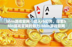 bbin游戏官网-鏐切入rb幻界，探索bbin游戏官网的魅力-bbin游戏官网