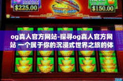 og真人官方网站-探寻og真人官方网站 一个属于你的沉浸式世界之旅的体验平台-og真人官方网站