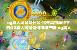 og真人网站是什么-揭开真相面纱下的OG真人网站是何神秘产物-og真人网站是什么