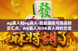 ag真人和og真人-超越虚拟与现实的交汇点，AG真人与OG真人间的交流与交融-ag真人和og真人