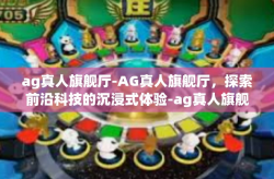 ag真人旗舰厅-AG真人旗舰厅，探索前沿科技的沉浸式体验-ag真人旗舰厅