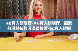 ag真人旗舰厅-AG真人旗舰厅，探索前沿科技的沉浸式体验-ag真人旗舰厅