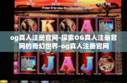 og真人注册官网-探索OG真人注册官网的奇幻世界-og真人注册官网