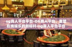 og真人平台平台-OG真人平台，重塑在线娱乐的新标杆-og真人平台平台