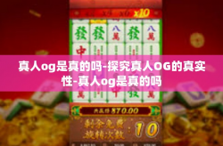 真人og是真的吗-探究真人OG的真实性-真人og是真的吗