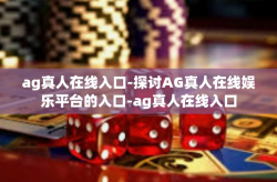 ag真人在线入口-探讨AG真人在线娱乐平台的入口-ag真人在线入口