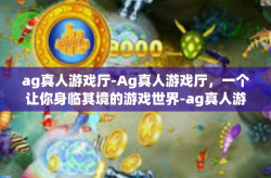 ag真人游戏厅-Ag真人游戏厅,一个让你身临其境的游戏世界-ag真人游戏厅