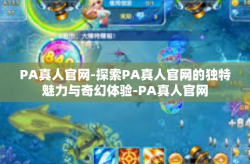PA真人官网-探索PA真人官网的独特魅力与奇幻体验-PA真人官网