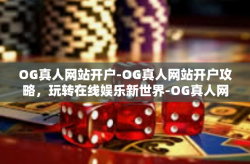 OG真人网站开户-OG真人网站开户攻略，玩转在线娱乐新世界-OG真人网站开户
