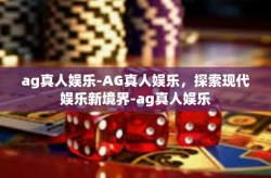 ag真人娱乐-AG真人娱乐，探索现代娱乐新境界-ag真人娱乐