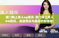 澳门网上真人og视讯-澳门网上真人OG视讯，连接现实与虚拟的新体验-澳门网上真人og视讯