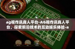 ag视作讯真人平台-AG视作讯真人平台，探索前沿技术的互动娱乐体验-ag视作讯真人平台