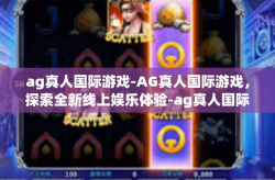 ag真人国际游戏-AG真人国际游戏，探索全新线上娱乐体验-ag真人国际游戏