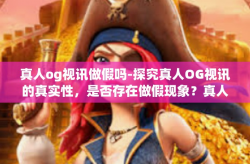 真人og视讯做假吗-探究真人OG视讯的真实性，是否存在做假现象？真人og视讯做假吗