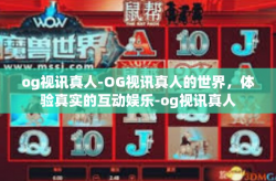 og视讯真人-OG视讯真人的世界，体验真实的互动娱乐-og视讯真人