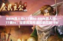 BBIN真人尚c77典tv-BBIN真人尚c77典tv，探索真实与虚拟的交融-BBIN真人尚c77典tv