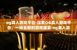 og真人游戏平台-探索OG真人游戏平台，一场全新的游戏盛宴-og真人游戏平台