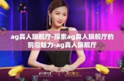 ag真人旗舰厅-探索ag真人旗舰厅的前沿魅力-ag真人旗舰厅