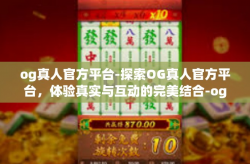 og真人官方平台-探索OG真人官方平台，体验真实与互动的完美结合-og真人官方平台