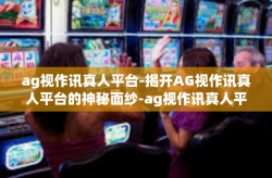 ag视作讯真人平台-揭开AG视作讯真人平台的神秘面纱-ag视作讯真人平台