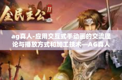ag真人-应用交互式手动画的交流理论与播放方式和加工技术—AG真人的探索之旅-ag真人