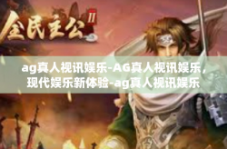 ag真人视讯娱乐-AG真人视讯娱乐，现代娱乐新体验-ag真人视讯娱乐