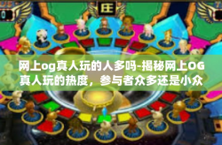 网上og真人玩的人多吗-揭秘网上OG真人玩的热度，参与者众多还是小众娱乐？网上og真人玩的人多吗